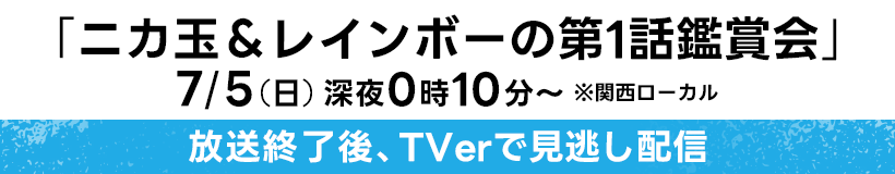 「ニカ玉＆レインボーの第1話鑑賞会」 7/5(日) 深夜0時10分～ ※関西ローカル 放送終了後、TVerで見逃し配信