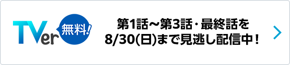 TVer 第1話～第3話・最終話を8/30(日)まで見逃し配信中！