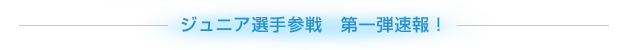 ジュニア選手参戦　第一弾速報！ 2013/08/14