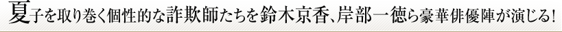 夏子を取り巻く個性的な詐欺師たちを鈴木京香、岸部一徳ら豪華俳優陣が演じる！