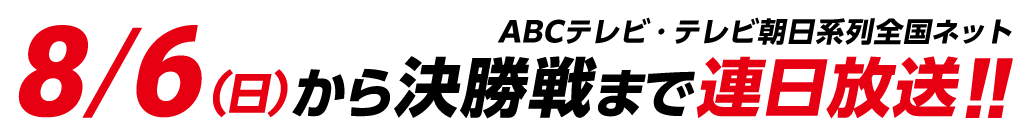 8/6（日）から決勝戦まで連日放送!!ABCテレビ・テレビ朝日系列全国ネット