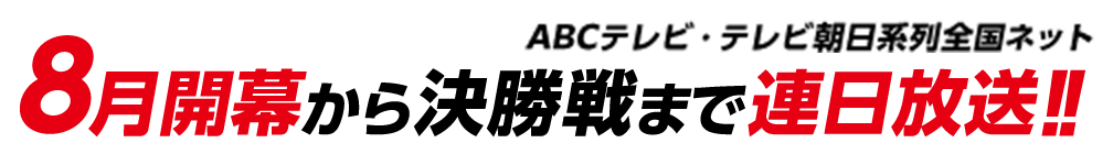 8月開幕から決勝まで連日放送!!ABCテレビ・テレビ朝日系列全国ネット