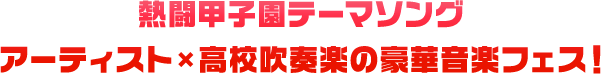 熱闘甲子園テーマソング アーティスト×高校吹奏楽の豪華音楽フェス！