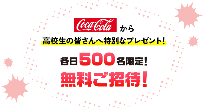 Coca-Colaから高校生の皆さんへ特別なプレゼント！各日500名限定！無料ご招待！