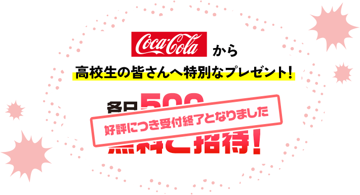 Coca-Colaから高校生の皆さんへ特別なプレゼント！各日500名限定！無料ご招待！ 好評につき受付終了となりました