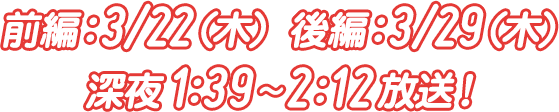 前編：3/22（木）／後編：3/29（木）深夜1：39〜2：12放送！