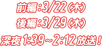 前編：3/22（木）／後編：3/29（木）深夜1：39〜2：12放送！