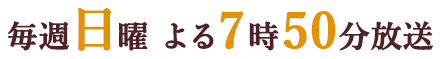 毎週日曜 よる7時50分放送