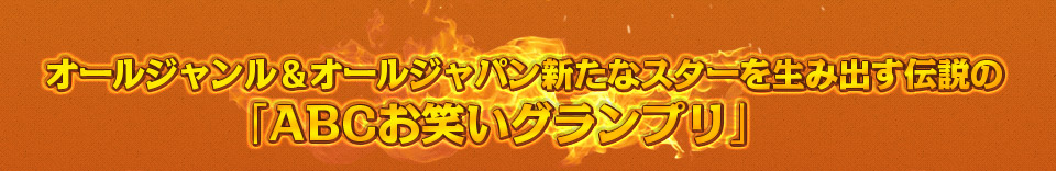 オールジャンル＆オールジャパン新たなスターを生み出す伝説の「ABCお笑いグランプリ」