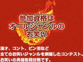 参加資格はオールジャンルのお笑い　漫才、コント、ピン芸など全てのお笑いジャンルを網羅したコンテスト。お笑いの異種格闘技戦です。