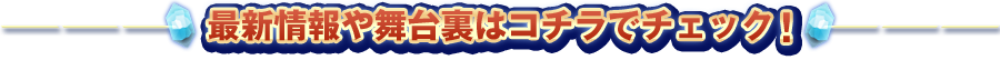 最新情報や舞台裏はコチラでチェック！