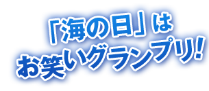 「海の日」はお笑いグランプリ！