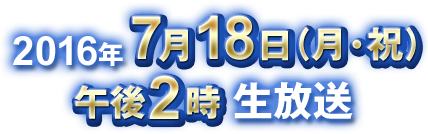 2016年7月18日（月・祝） 午後2時 生放送