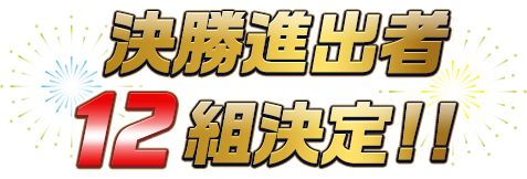 決勝進出者12組決定!!