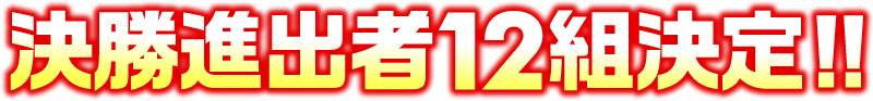 決勝進出者12組決定!!