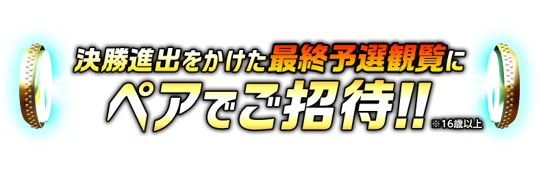 決勝進出をかけた最終予選観覧にペアでご招待!!※16歳以上