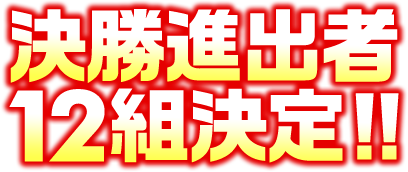 決勝進出者12組決定!!