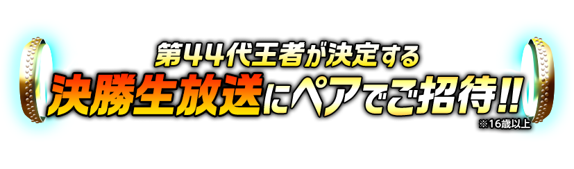 第44代王者が決定する決勝生放送にペアでご招待!!※16歳以上