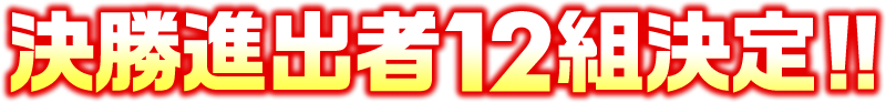 決勝進出者12組決定!!