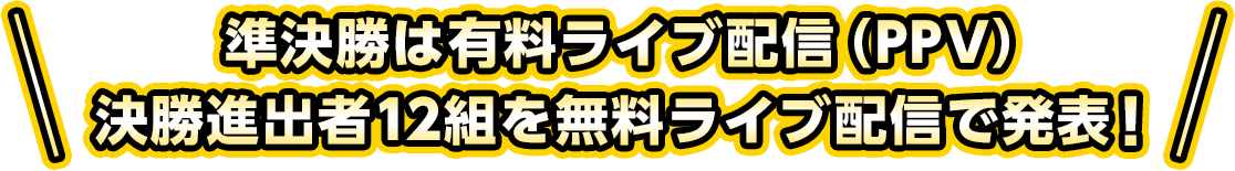 準決勝は有料ライブ配信（PPV） 決勝進出者12組を無料ライブ配信で発表！