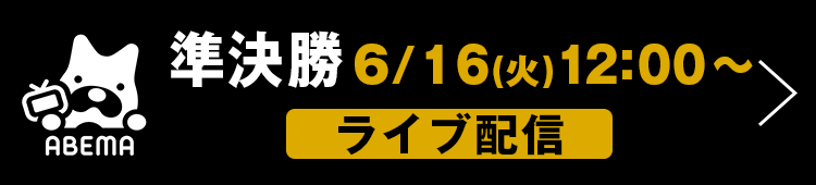 準決勝 6/16（火）12:00～ ライブ配信