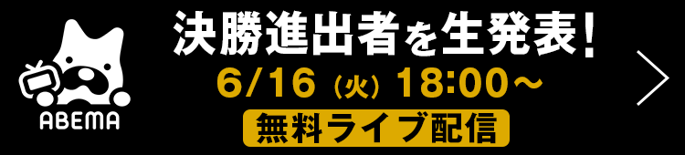 決勝進出者を生発表！6/16（火）18:00～ 無料ライブ配信