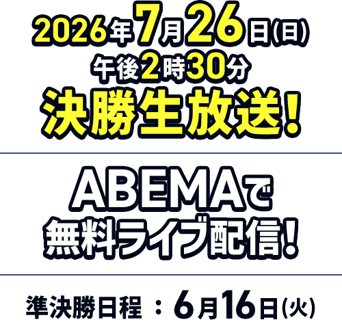 2026年7月26日（日）午後2時30分 決勝生放送！ABEMAで無料ライブ配信！準決勝日程:6月16日(火)
