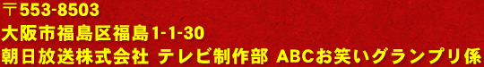 〒553-8503　大阪市福島区福島1-1-30　朝日放送株式会社　テレビ制作部 ABCお笑いグランプリ係