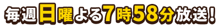 毎週日曜よる7時58分放送!