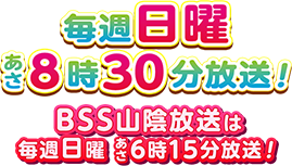 毎週日曜あさ8時30分放送！BSS山陰放送は毎週日曜あさ6時15分放送！