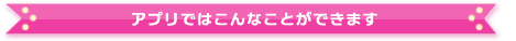 アプリではこんなことができます