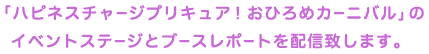 「ハピネスチャージプリキュア！おひろめカーニバル」のイベントステージとブースレポートを配信致します。