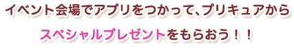 イベント会場でアプリをつかって、プリキュアからスペシャルプレゼントをもらおう！！