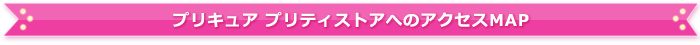 プリキュア プリティストアへのアクセスMAP