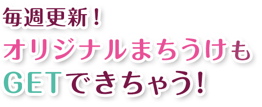 毎週更新！オリジナルまちうけもGETできちゃう！