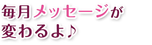 毎月メッセージが変わるよ♪