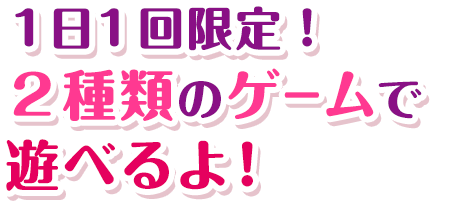 １日１回限定！２種類のゲームで遊べるよ！