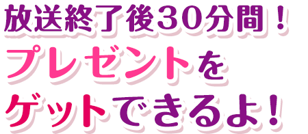 放送終了後30分間！プレゼントをゲットできるよ！