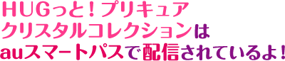 ＨＵＧっと！プリキュアクリスタルコレクションはauスマートパスで配信されているよ！