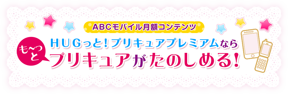 ABCモバイル月額コンテンツ ＨＵＧっと！プリキュア プレミアムならも～っとプリキュアがたのしめる！