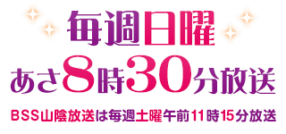 毎週日曜あさ8時30分放送 ＢＳＳ山陰放送の時間は毎週土曜日午前11時15分放送