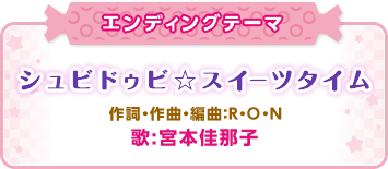 エンディングテーマ「シュビドゥビ☆スイーツタイム」作詞・作曲・編曲:R・O・N、歌:宮本佳那子