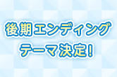 後期エンディングテーマ決定！