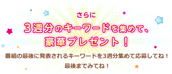 さらに3週分のキーワードを集めて、豪華プレゼント！番組の最後に発表されるキーワードを3週分集めて応募してね！最後までみてね！