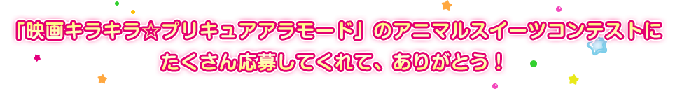 「映画キラキラ☆プリキュアアラモード」のアニマルスイーツコンテストにたくさん応募してくれて、ありがとう！