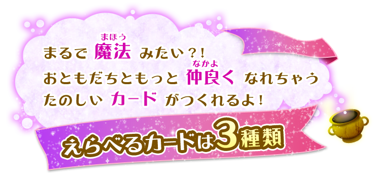 まるで魔法みたい？！おともだちともっと仲良くなれちゃうたのしいカードがつくれるよ！選べるカードは３種類