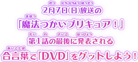 ２月７日（日）放送の「魔法つかいプリキュア！」第１話の最後に発表される合言葉で「DVD」をゲットしよう！