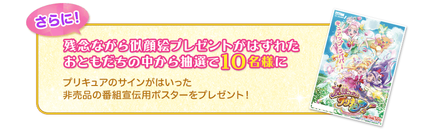 さらに!残念ながら似顔絵プレゼントがはずれたおともだちの中から抽選で10名様に　プリキュアのサインがはいった非売品の番組宣伝用ポスターをプレゼント！