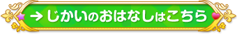 ボタン：じかいのおはなしはこちら