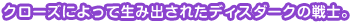 クローズによって生み出されたディスダークの戦士。